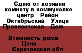 Сдаю от хозяина комнату в коммуналке. центр › Район ­ Октябрьский › Улица ­ Провиантская › Дом ­ 15 › Этажность дома ­ 2 › Цена ­ 7 000 - Саратовская обл., Саратов г. Недвижимость » Квартиры аренда   . Саратовская обл.,Саратов г.